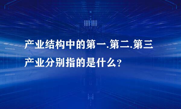 产业结构中的第一.第二.第三产业分别指的是什么？