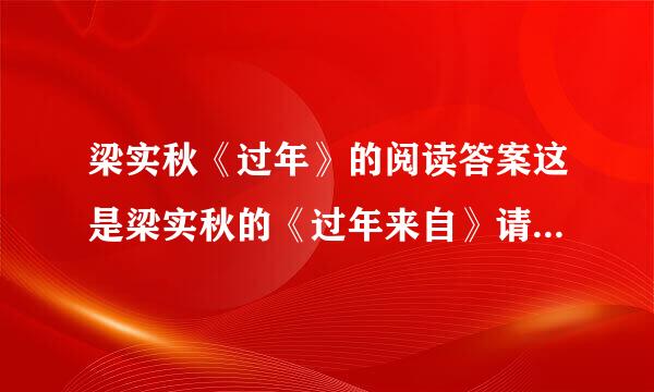 梁实秋《过年》的阅读答案这是梁实秋的《过年来自》请问下面两题,这是语文《课时》的题目...