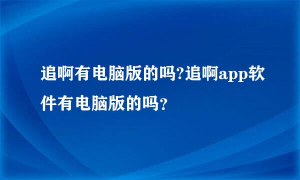 追啊有电脑版的吗?追啊app软件有电脑版的吗？