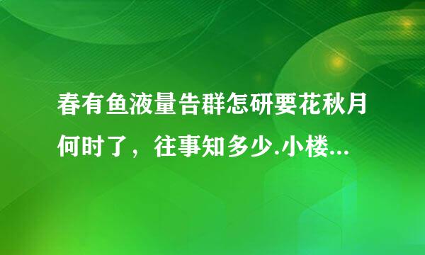 春有鱼液量告群怎研要花秋月何时了，往事知多少.小楼昨夜又东风，故国不堪回首月明中.什么意思