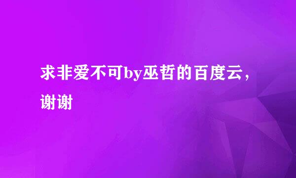 求非爱不可by巫哲的百度云，谢谢🙏