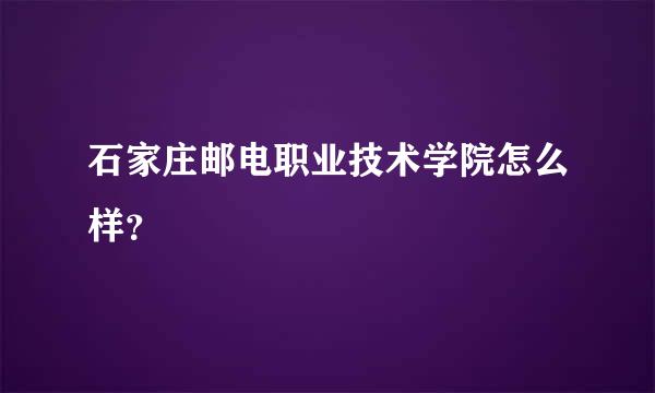 石家庄邮电职业技术学院怎么样？