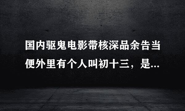 国内驱鬼电影带核深品余告当便外里有个人叫初十三，是主角的跟班，求电影名