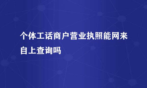 个体工话商户营业执照能网来自上查询吗