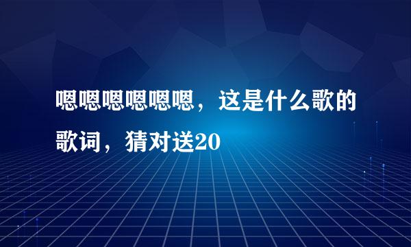 嗯嗯嗯嗯嗯嗯，这是什么歌的歌词，猜对送20