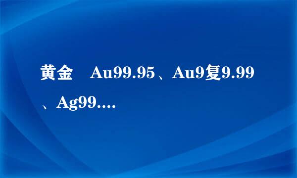 黄金 Au99.95、Au9复9.99、Ag99.9、Au50g、Pt99.95