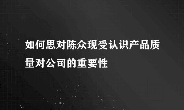 如何思对陈众现受认识产品质量对公司的重要性