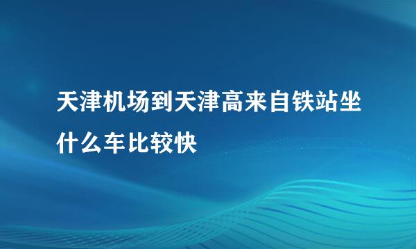 天津机场到天津高来自铁站坐什么车比较快