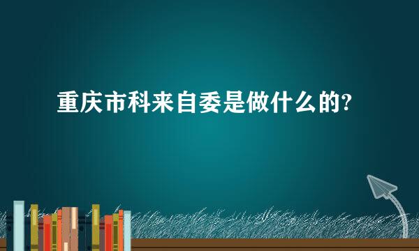 重庆市科来自委是做什么的?