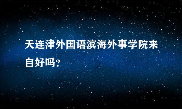 天连津外国语滨海外事学院来自好吗？