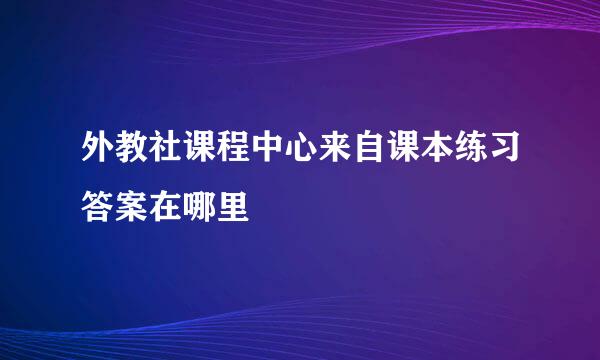 外教社课程中心来自课本练习答案在哪里