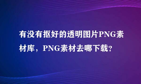 有没有抠好的透明图片PNG素材库，PNG素材去哪下载？