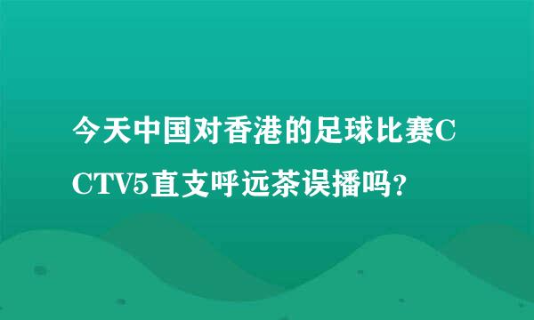 今天中国对香港的足球比赛CCTV5直支呼远茶误播吗？