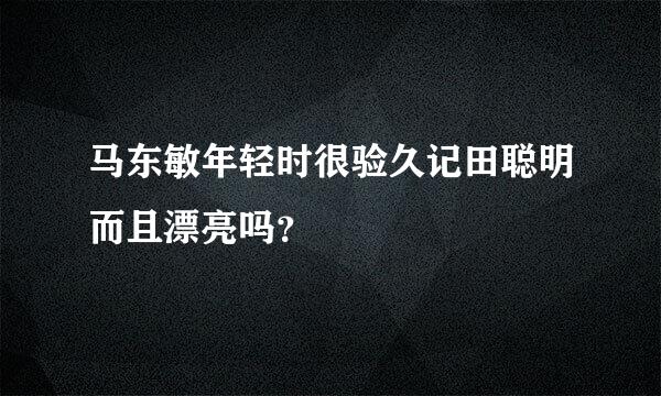 马东敏年轻时很验久记田聪明而且漂亮吗？