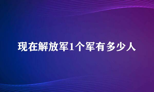 现在解放军1个军有多少人