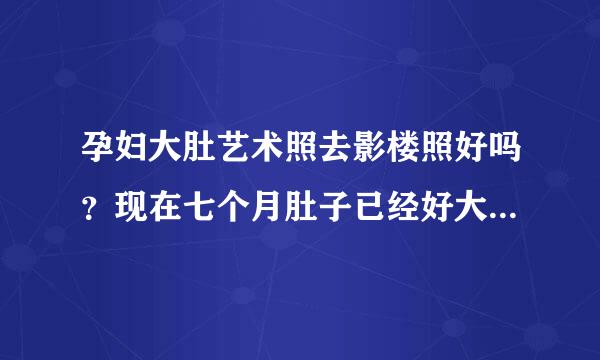 孕妇大肚艺术照去影楼照好吗？现在七个月肚子已经好大了，再不照就太晚感绍临了。