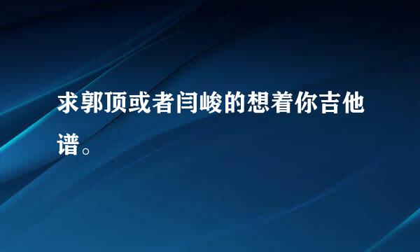 求郭顶或者闫峻的想着你吉他谱。