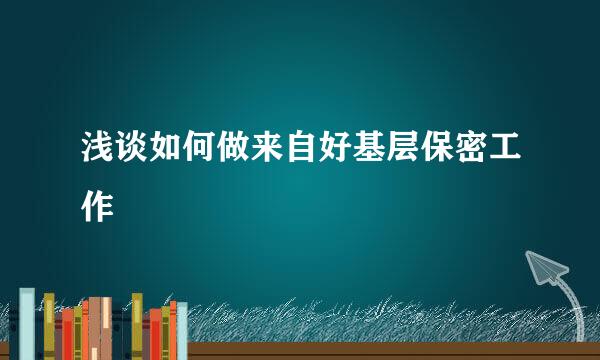 浅谈如何做来自好基层保密工作