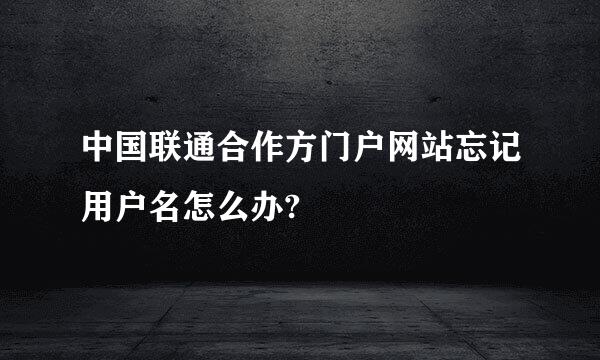 中国联通合作方门户网站忘记用户名怎么办?