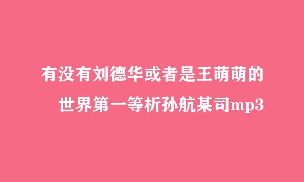 有没有刘德华或者是王萌萌的 世界第一等析孙航某司mp3