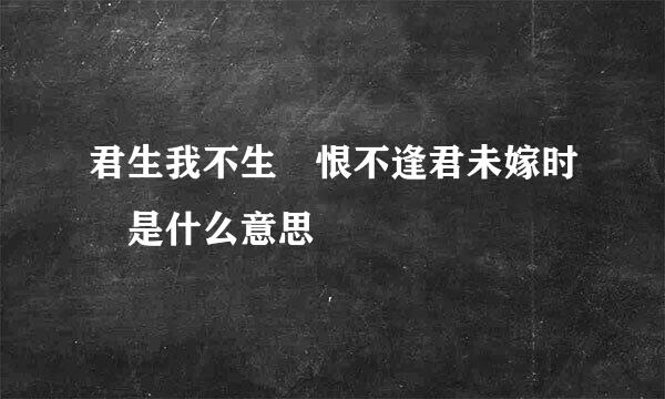 君生我不生 恨不逢君未嫁时 是什么意思