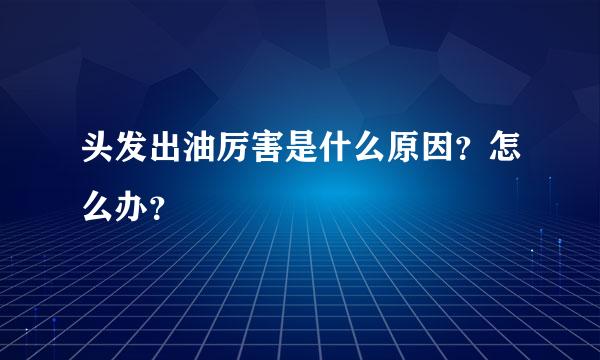 头发出油厉害是什么原因？怎么办？