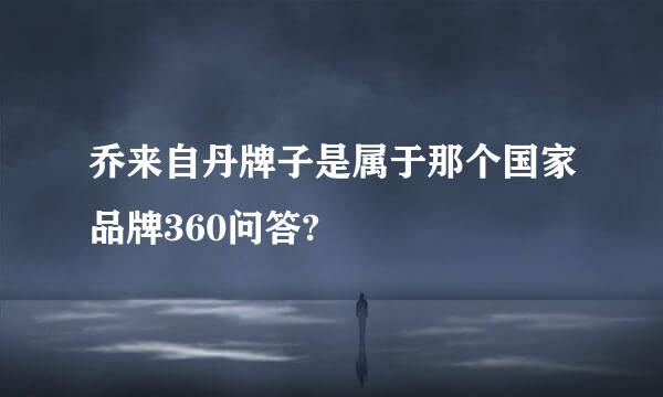 乔来自丹牌子是属于那个国家品牌360问答?