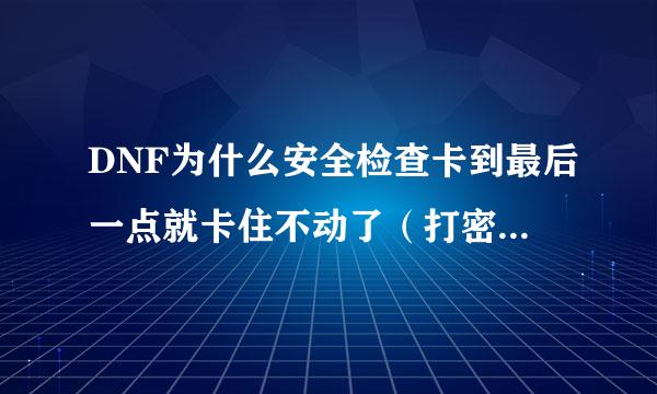 DNF为什么安全检查卡到最后一点就卡住不动了（打密码那里的）