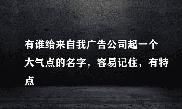 有谁给来自我广告公司起一个大气点的名字，容易记住，有特点