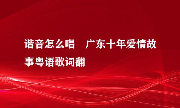 谐音怎么唱 广东十年爱情故事粤语歌词翻