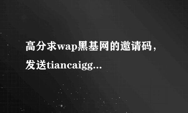 高分求wap黑基网的邀请码，发送tiancaigg@***.net