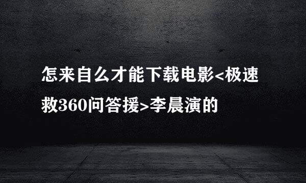 怎来自么才能下载电影<极速救360问答援>李晨演的