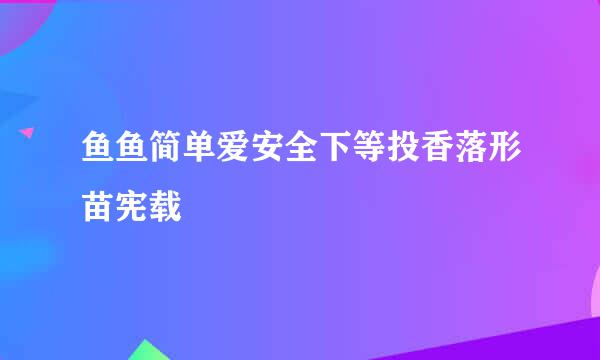 鱼鱼简单爱安全下等投香落形苗宪载