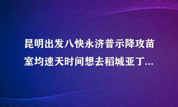 昆明出发八快永济普示降攻苗室均速天时间想去稻城亚丁和色达,屋额防布宪批全脸止而求自驾线路