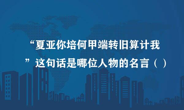 “夏亚你培何甲端转旧算计我”这句话是哪位人物的名言（）