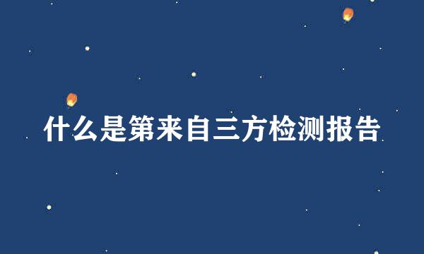 什么是第来自三方检测报告