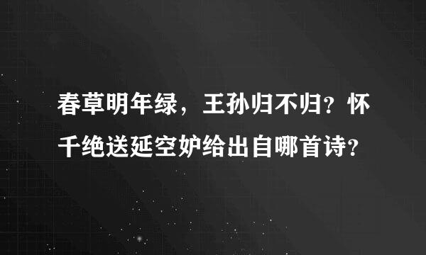 春草明年绿，王孙归不归？怀千绝送延空妒给出自哪首诗？