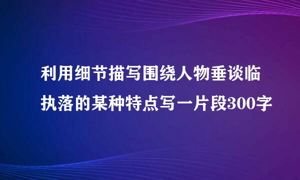 利用细节描写围绕人物垂谈临执落的某种特点写一片段300字