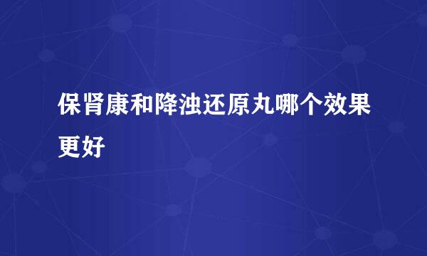 保肾康和降浊还原丸哪个效果更好