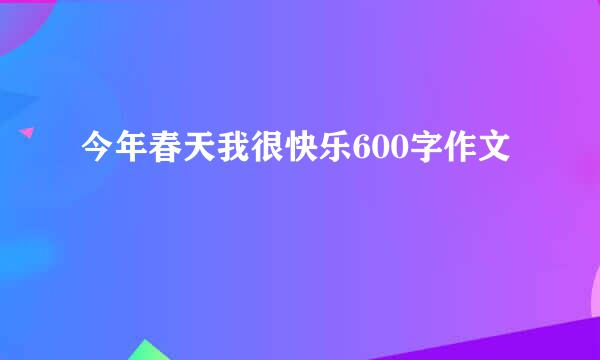 今年春天我很快乐600字作文