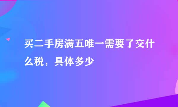 买二手房满五唯一需要了交什么税，具体多少 –