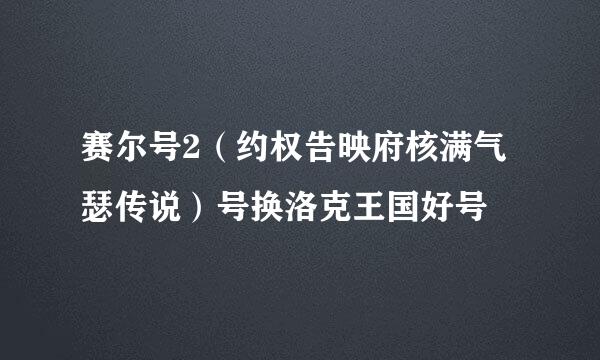 赛尔号2（约权告映府核满气瑟传说）号换洛克王国好号