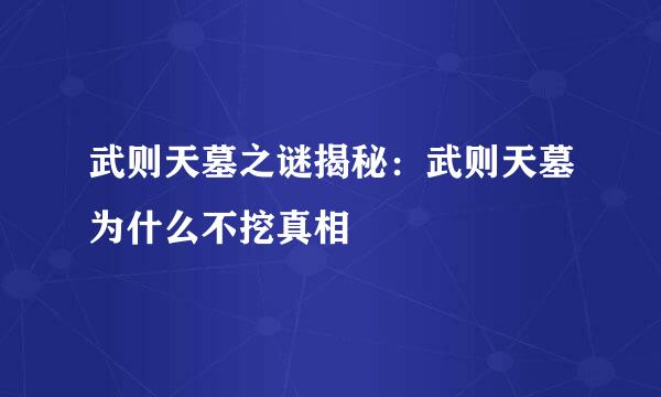 武则天墓之谜揭秘：武则天墓为什么不挖真相