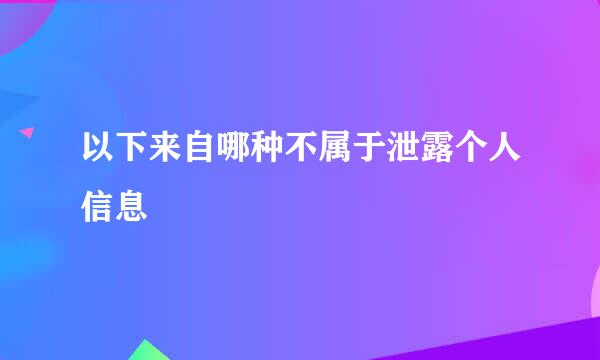 以下来自哪种不属于泄露个人信息