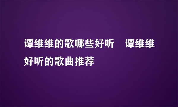 谭维维的歌哪些好听 谭维维好听的歌曲推荐