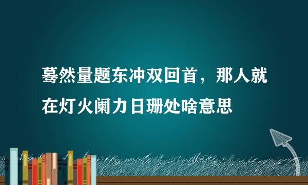 蓦然量题东冲双回首，那人就在灯火阑力日珊处啥意思