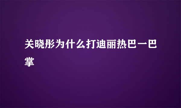 关晓彤为什么打迪丽热巴一巴掌