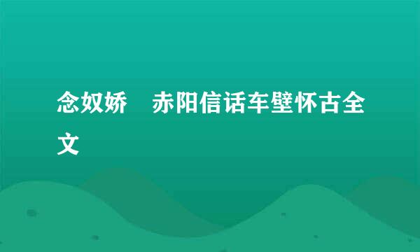 念奴娇 赤阳信话车壁怀古全文