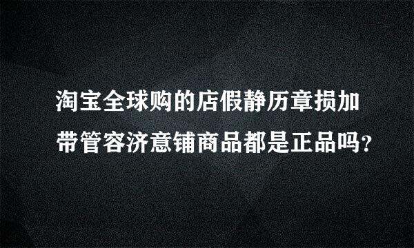 淘宝全球购的店假静历章损加带管容济意铺商品都是正品吗？