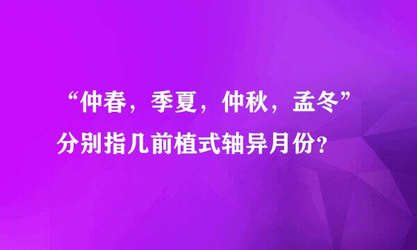 “仲春，季夏，仲秋，孟冬”分别指几前植式轴异月份？